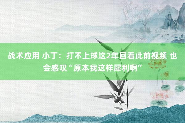 战术应用 小丁：打不上球这2年回看此前视频 也会感叹“原本我这样犀利啊”