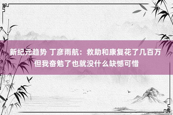 新纪元趋势 丁彦雨航：救助和康复花了几百万 但我奋勉了也就没什么缺憾可惜