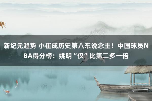 新纪元趋势 小崔成历史第八东说念主！中国球员NBA得分榜：姚明“仅”比第二多一倍