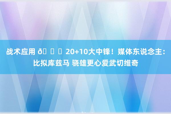 战术应用 😋20+10大中锋！媒体东说念主：比拟库兹马 骁雄更心爱武切维奇