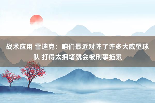 战术应用 雷迪克：咱们最近对阵了许多大威望球队 打得太拥堵就会被刑事拖累