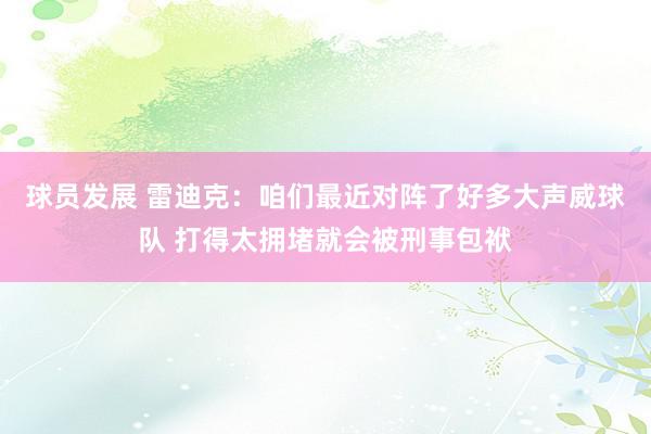 球员发展 雷迪克：咱们最近对阵了好多大声威球队 打得太拥堵就会被刑事包袱