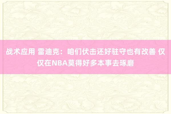 战术应用 雷迪克：咱们伏击还好驻守也有改善 仅仅在NBA莫得好多本事去琢磨