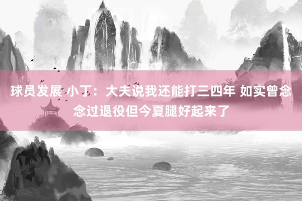 球员发展 小丁：大夫说我还能打三四年 如实曾念念过退役但今夏腿好起来了