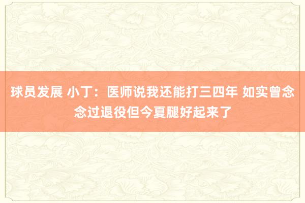 球员发展 小丁：医师说我还能打三四年 如实曾念念过退役但今夏腿好起来了