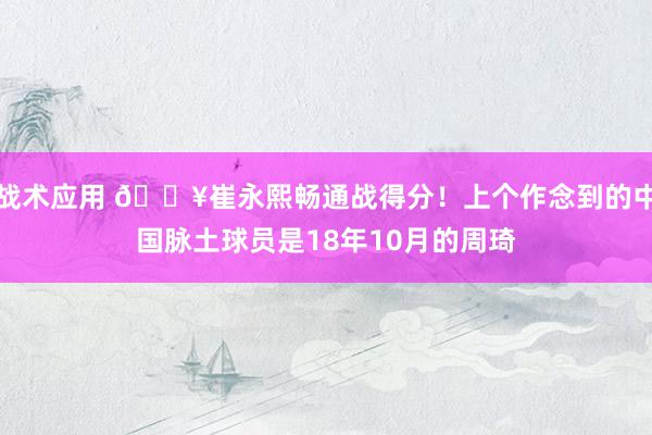 战术应用 🔥崔永熙畅通战得分！上个作念到的中国脉土球员是18年10月的周琦