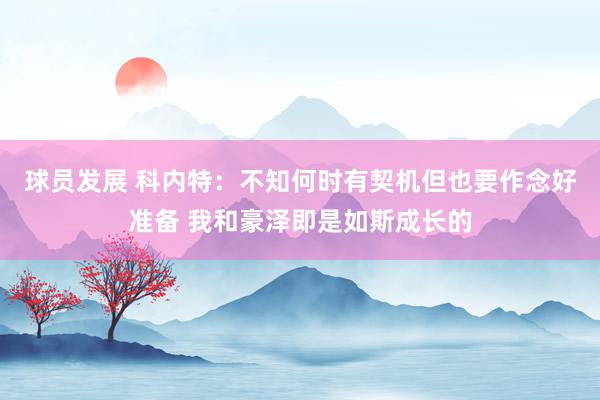 球员发展 科内特：不知何时有契机但也要作念好准备 我和豪泽即是如斯成长的