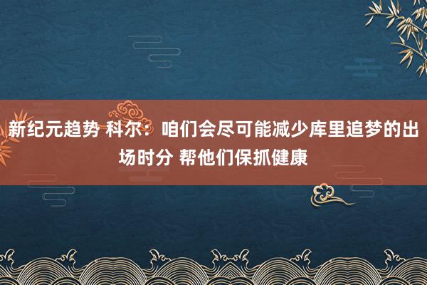 新纪元趋势 科尔：咱们会尽可能减少库里追梦的出场时分 帮他们保抓健康