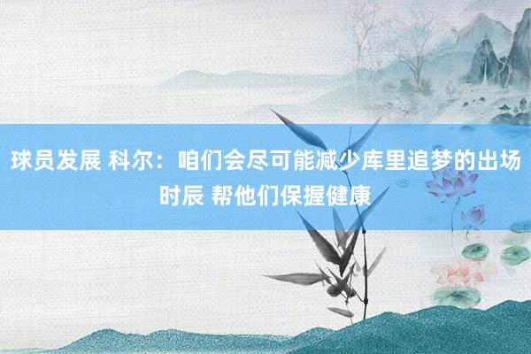 球员发展 科尔：咱们会尽可能减少库里追梦的出场时辰 帮他们保握健康