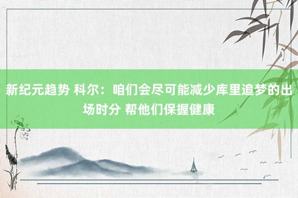 新纪元趋势 科尔：咱们会尽可能减少库里追梦的出场时分 帮他们保握健康