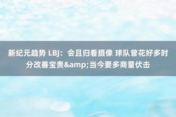 新纪元趋势 LBJ：会且归看摄像 球队曾花好多时分改善宝贵&当今要多商量伏击