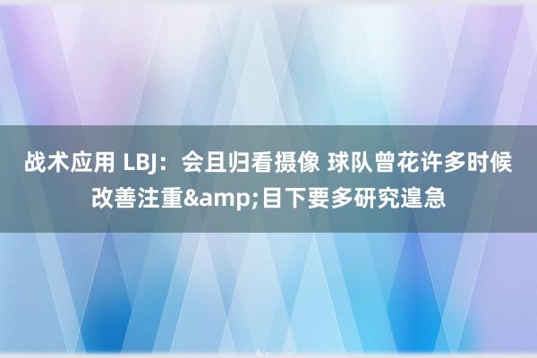 战术应用 LBJ：会且归看摄像 球队曾花许多时候改善注重&目下要多研究遑急