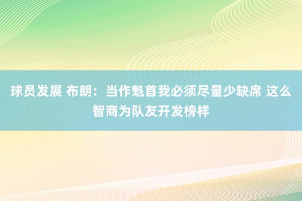 球员发展 布朗：当作魁首我必须尽量少缺席 这么智商为队友开发榜样