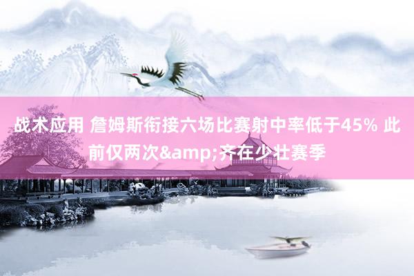 战术应用 詹姆斯衔接六场比赛射中率低于45% 此前仅两次&齐在少壮赛季