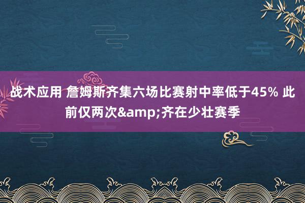 战术应用 詹姆斯齐集六场比赛射中率低于45% 此前仅两次&齐在少壮赛季