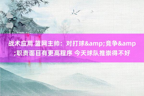 战术应用 篮网主帅：对打球&竞争&职责面目有更高程序 今天球队推崇得不好