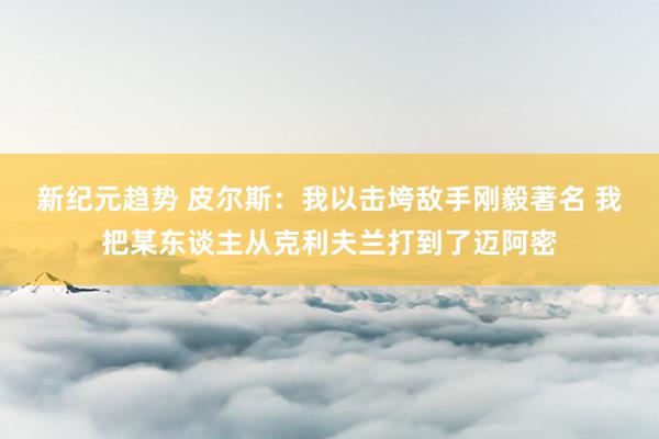 新纪元趋势 皮尔斯：我以击垮敌手刚毅著名 我把某东谈主从克利夫兰打到了迈阿密