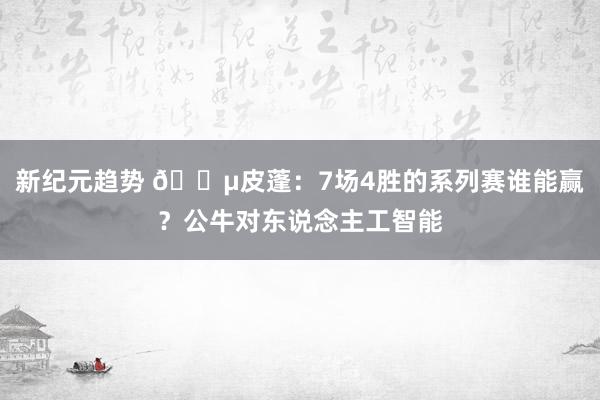 新纪元趋势 😵皮蓬：7场4胜的系列赛谁能赢？公牛对东说念主工智能