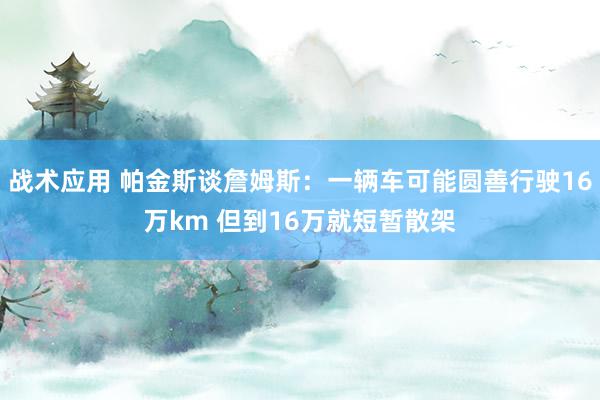 战术应用 帕金斯谈詹姆斯：一辆车可能圆善行驶16万km 但到16万就短暂散架