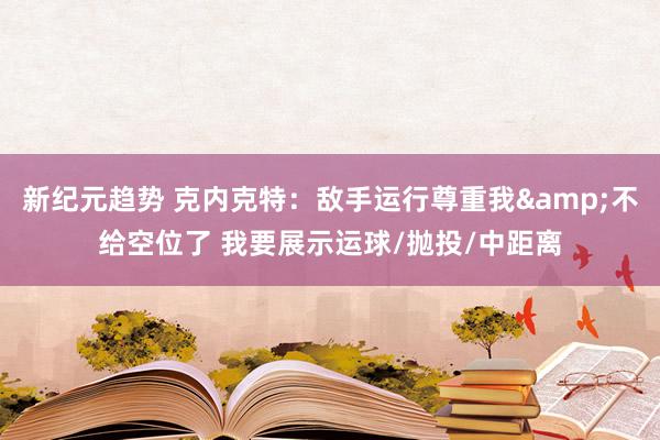 新纪元趋势 克内克特：敌手运行尊重我&不给空位了 我要展示运球/抛投/中距离