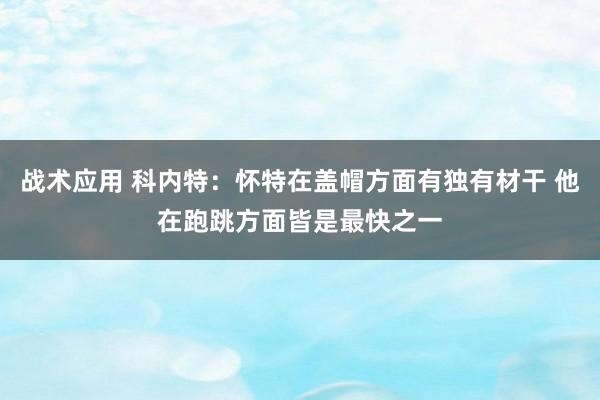 战术应用 科内特：怀特在盖帽方面有独有材干 他在跑跳方面皆是最快之一