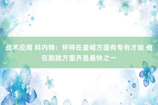 战术应用 科内特：怀特在盖帽方面有专有才能 他在跑跳方面齐是最快之一