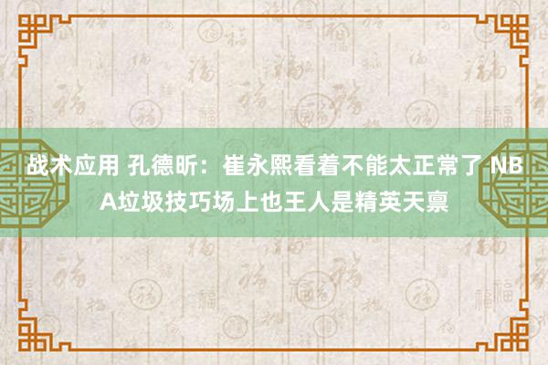 战术应用 孔德昕：崔永熙看着不能太正常了 NBA垃圾技巧场上也王人是精英天禀