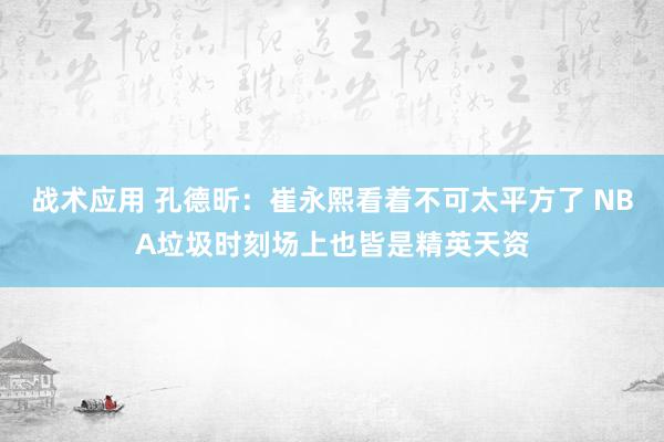 战术应用 孔德昕：崔永熙看着不可太平方了 NBA垃圾时刻场上也皆是精英天资