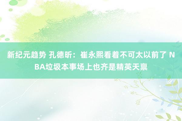 新纪元趋势 孔德昕：崔永熙看着不可太以前了 NBA垃圾本事场上也齐是精英天禀