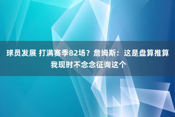 球员发展 打满赛季82场？詹姆斯：这是盘算推算 我现时不念念征询这个