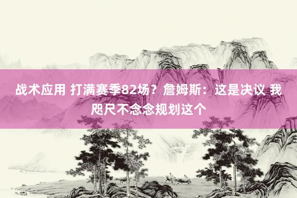 战术应用 打满赛季82场？詹姆斯：这是决议 我咫尺不念念规划这个