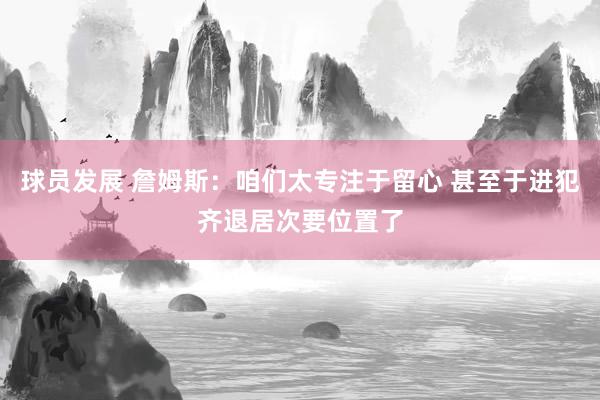 球员发展 詹姆斯：咱们太专注于留心 甚至于进犯齐退居次要位置了