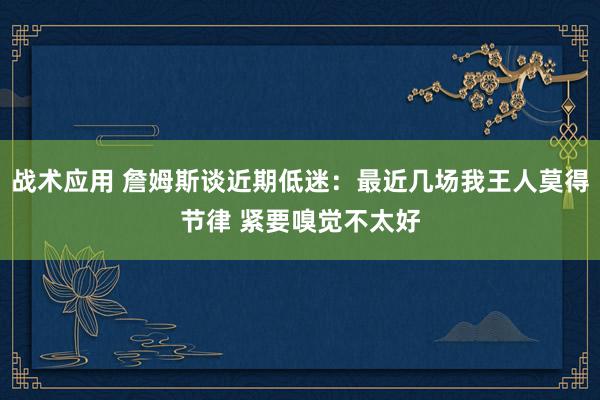 战术应用 詹姆斯谈近期低迷：最近几场我王人莫得节律 紧要嗅觉不太好