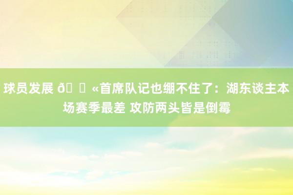 球员发展 😫首席队记也绷不住了：湖东谈主本场赛季最差 攻防两头皆是倒霉