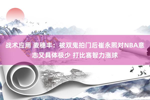 战术应用 麦穗丰：被双鬼拍门后崔永熙对NBA意志又具体极少 打比赛智力涨球