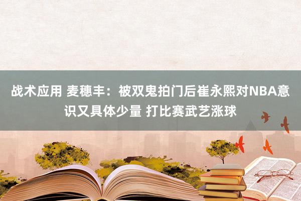 战术应用 麦穗丰：被双鬼拍门后崔永熙对NBA意识又具体少量 打比赛武艺涨球