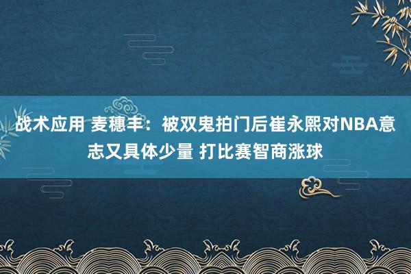 战术应用 麦穗丰：被双鬼拍门后崔永熙对NBA意志又具体少量 打比赛智商涨球