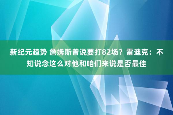 新纪元趋势 詹姆斯曾说要打82场？雷迪克：不知说念这么对他和咱们来说是否最佳