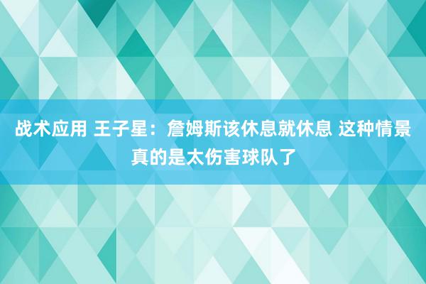 战术应用 王子星：詹姆斯该休息就休息 这种情景真的是太伤害球队了