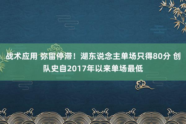 战术应用 弥留停滞！湖东说念主单场只得80分 创队史自2017年以来单场最低