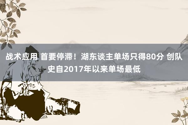 战术应用 首要停滞！湖东谈主单场只得80分 创队史自2017年以来单场最低