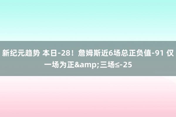 新纪元趋势 本日-28！詹姆斯近6场总正负值-91 仅一场为正&三场≤-25