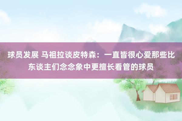 球员发展 马祖拉谈皮特森：一直皆很心爱那些比东谈主们念念象中更擅长看管的球员