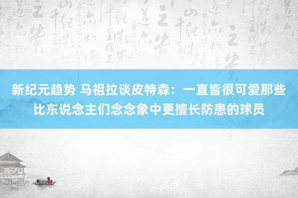 新纪元趋势 马祖拉谈皮特森：一直皆很可爱那些比东说念主们念念象中更擅长防患的球员