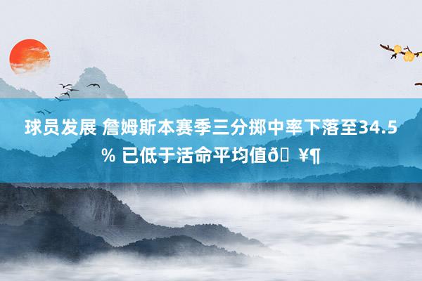 球员发展 詹姆斯本赛季三分掷中率下落至34.5% 已低于活命平均值🥶