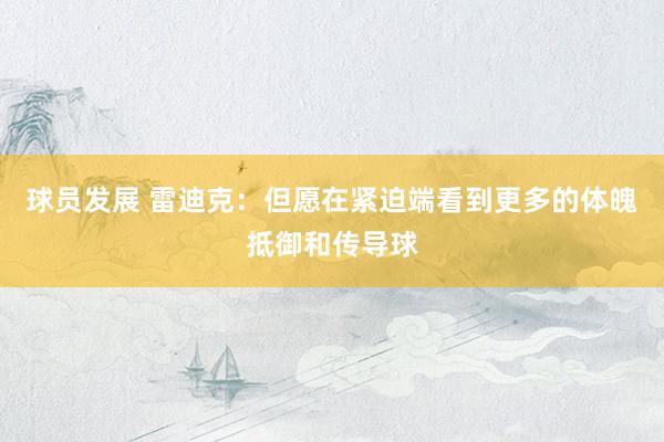 球员发展 雷迪克：但愿在紧迫端看到更多的体魄抵御和传导球