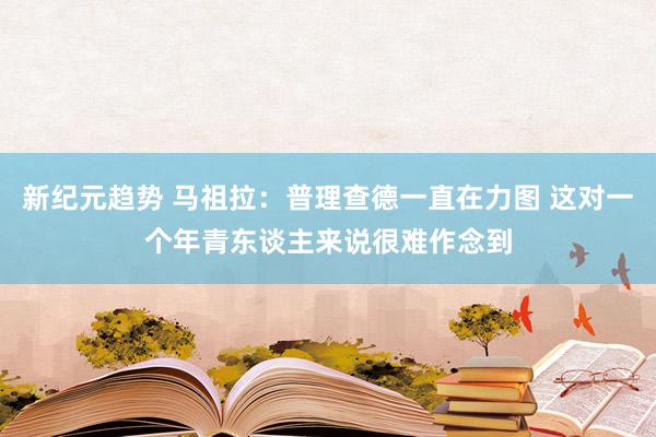 新纪元趋势 马祖拉：普理查德一直在力图 这对一个年青东谈主来说很难作念到