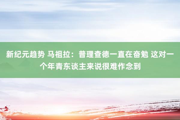 新纪元趋势 马祖拉：普理查德一直在奋勉 这对一个年青东谈主来说很难作念到