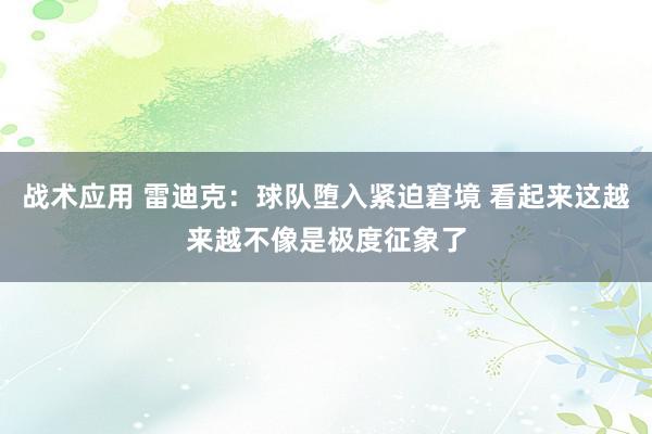 战术应用 雷迪克：球队堕入紧迫窘境 看起来这越来越不像是极度征象了