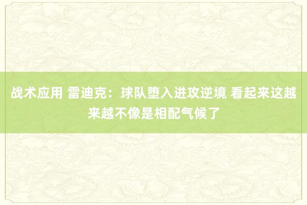 战术应用 雷迪克：球队堕入进攻逆境 看起来这越来越不像是相配气候了